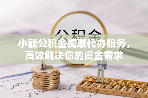 开江小额公积金提取代办服务，高效解决你的资金需求