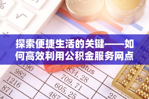 开江探索便捷生活的关键——如何高效利用公积金服务网点查询功能