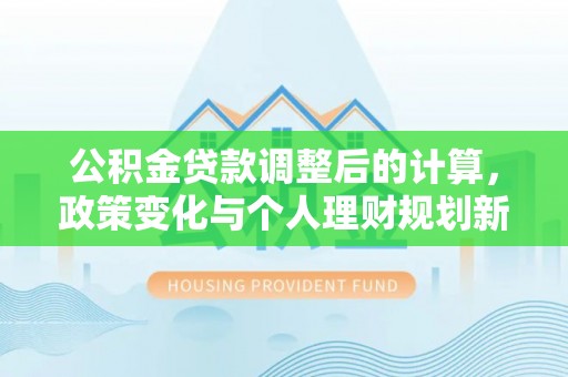 开江公积金贷款调整后的计算，政策变化与个人理财规划新方向