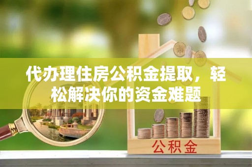 开江代办理住房公积金提取，轻松解决你的资金难题