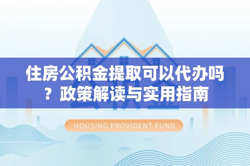开江住房公积金提取可以代办吗？政策解读与实用指南