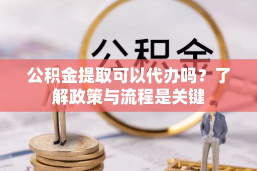 开江公积金提取可以代办吗？了解政策与流程是关键