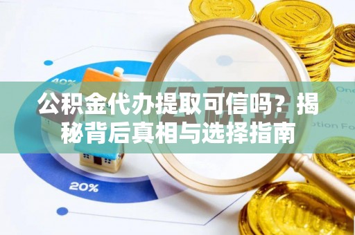 开江公积金代办提取可信吗？揭秘背后真相与选择指南