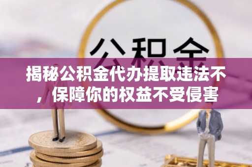 开江揭秘公积金代办提取违法不，保障你的权益不受侵害