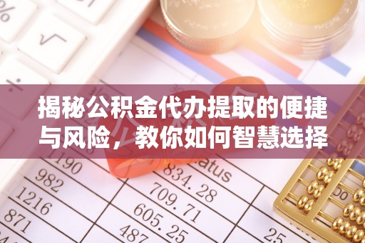 开江揭秘公积金代办提取的便捷与风险，教你如何智慧选择