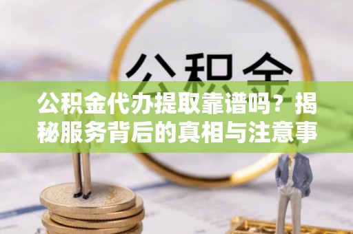 开江公积金代办提取靠谱吗？揭秘服务背后的真相与注意事项