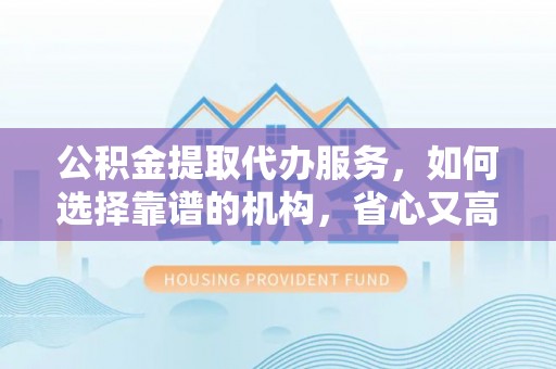 开江公积金提取代办服务，如何选择靠谱的机构，省心又高效