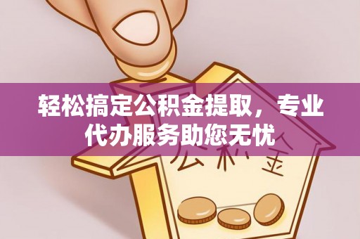开江轻松搞定公积金提取，专业代办服务助您无忧
