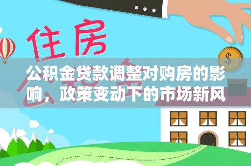 开江公积金贷款调整对购房的影响，政策变动下的市场新风向