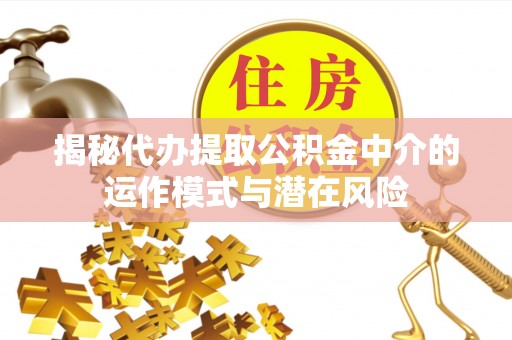 开江揭秘代办提取公积金中介的运作模式与潜在风险