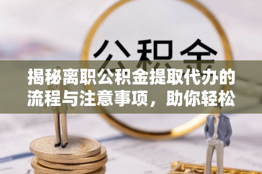开江揭秘离职公积金提取代办的流程与注意事项，助你轻松拿回属于你的钱！