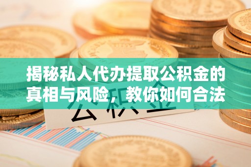 开江揭秘私人代办提取公积金的真相与风险，教你如何合法高效操作