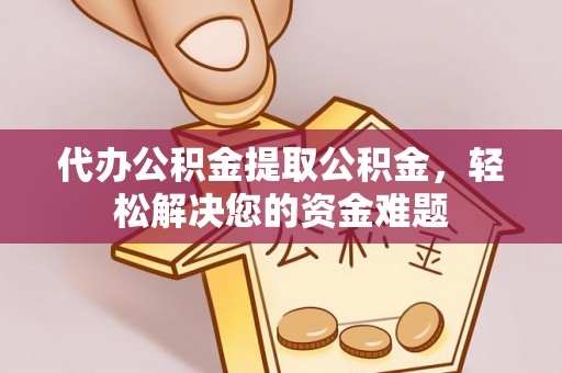 开江代办公积金提取公积金，轻松解决您的资金难题