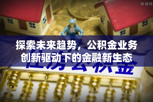 开江探索未来趋势，公积金业务创新驱动下的金融新生态