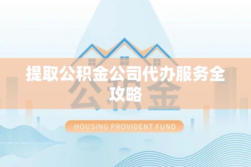 开江提取公积金公司代办服务全攻略