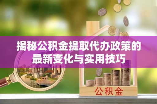 开江揭秘公积金提取代办政策的最新变化与实用技巧
