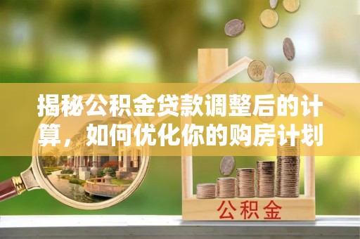 开江揭秘公积金贷款调整后的计算，如何优化你的购房计划