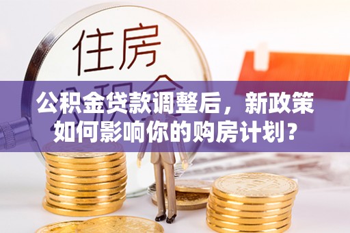 开江公积金贷款调整后，新政策如何影响你的购房计划？