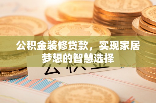 开江公积金装修贷款，实现家居梦想的智慧选择