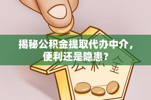 开江揭秘公积金提取代办中介，便利还是隐患？
