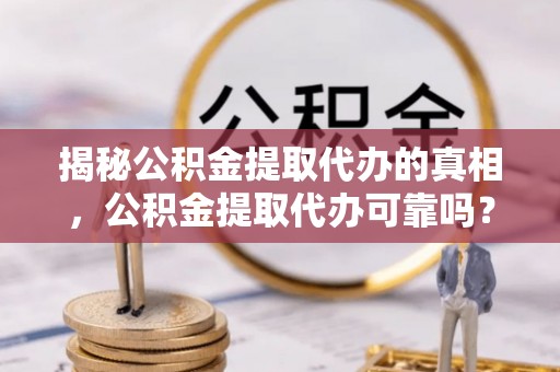 开江揭秘公积金提取代办的真相，公积金提取代办可靠吗？