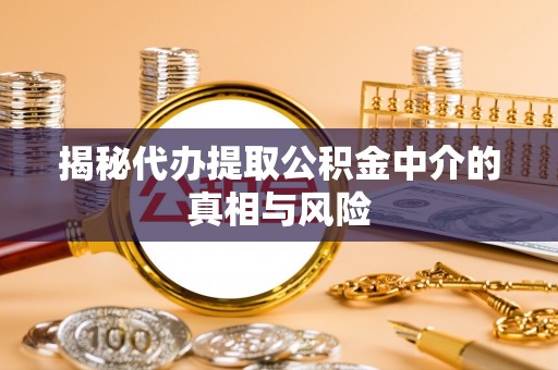 开江揭秘代办提取公积金中介的真相与风险