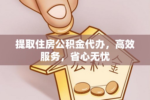 开江提取住房公积金代办，高效服务，省心无忧