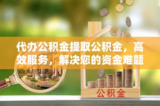 开江代办公积金提取公积金，高效服务，解决您的资金难题