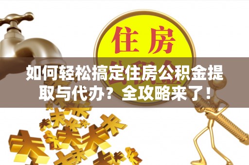 开江如何轻松搞定住房公积金提取与代办？全攻略来了！