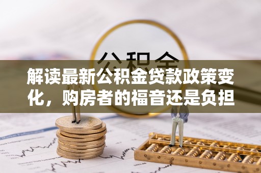 开江解读最新公积金贷款政策变化，购房者的福音还是负担？