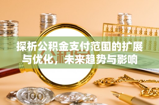 开江探析公积金支付范围的扩展与优化，未来趋势与影响