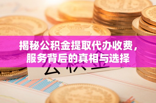 开江揭秘公积金提取代办收费，服务背后的真相与选择