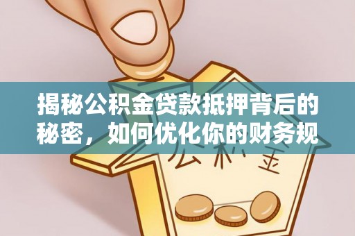 开江揭秘公积金贷款抵押背后的秘密，如何优化你的财务规划