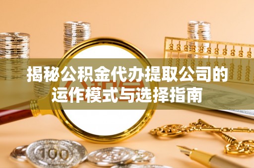 开江揭秘公积金代办提取公司的运作模式与选择指南