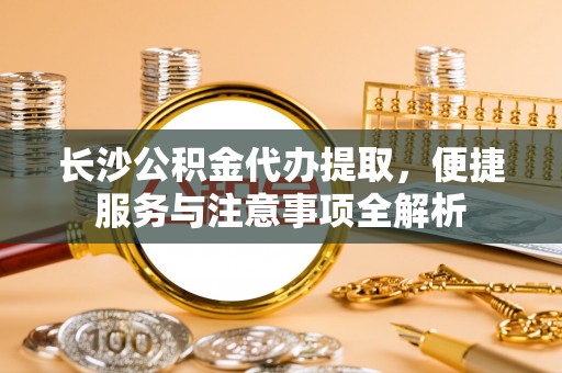 开江长沙公积金代办提取，便捷服务与注意事项全解析