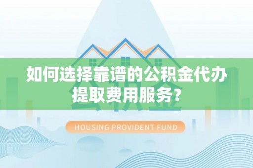 开江如何选择靠谱的公积金代办提取费用服务？