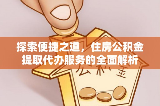 开江探索便捷之道，住房公积金提取代办服务的全面解析