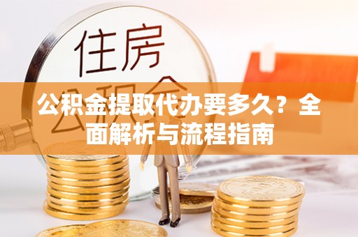开江公积金提取代办要多久？全面解析与流程指南