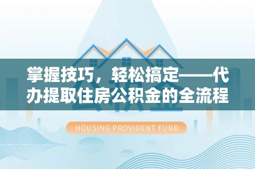 开江掌握技巧，轻松搞定——代办提取住房公积金的全流程解析