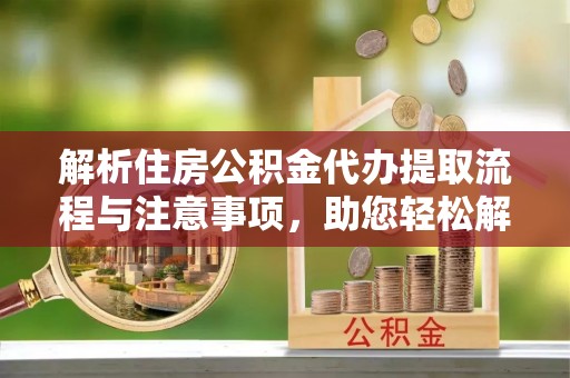 开江解析住房公积金代办提取流程与注意事项，助您轻松解决资金难题