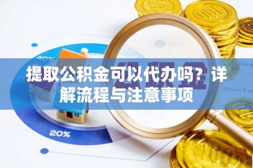 开江提取公积金可以代办吗？详解流程与注意事项