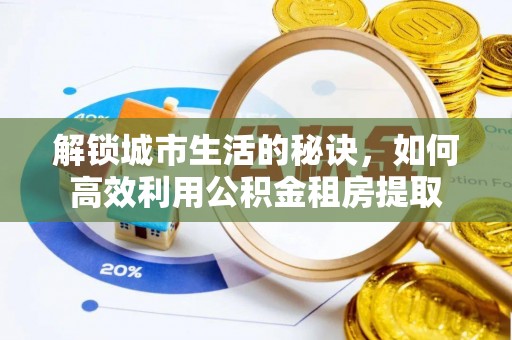 开江解锁城市生活的秘诀，如何高效利用公积金租房提取