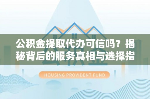 开江公积金提取代办可信吗？揭秘背后的服务真相与选择指南