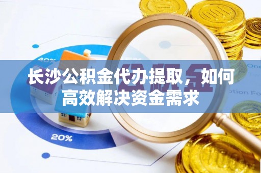 开江长沙公积金代办提取，如何高效解决资金需求