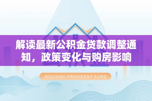 开江解读最新公积金贷款调整通知，政策变化与购房影响