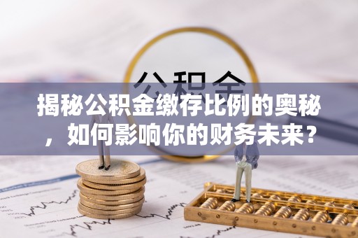 开江揭秘公积金缴存比例的奥秘，如何影响你的财务未来？