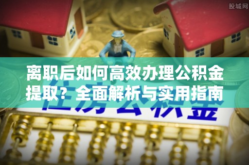开江离职后如何高效办理公积金提取？全面解析与实用指南
