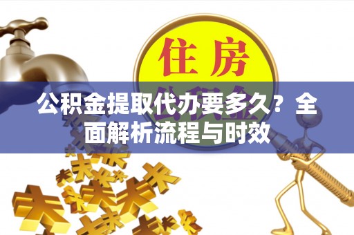 开江公积金提取代办要多久？全面解析流程与时效