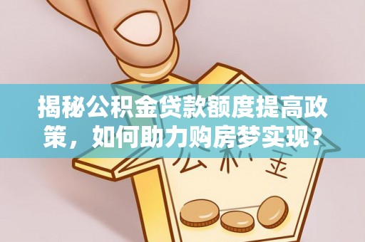 开江揭秘公积金贷款额度提高政策，如何助力购房梦实现？