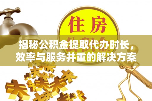 开江揭秘公积金提取代办时长，效率与服务并重的解决方案